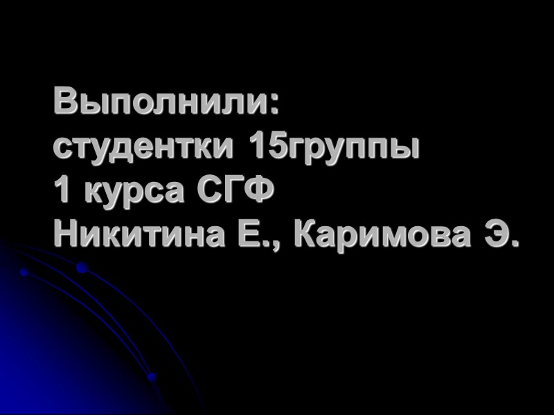 Выполнили: студентки 15группы 1 курса СГФ Никитина Е., Каримова Э.